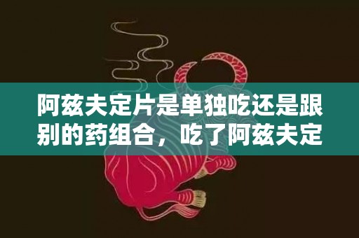阿兹夫定片是单独吃还是跟别的药组合，吃了阿兹夫定片还要吃其他药吗