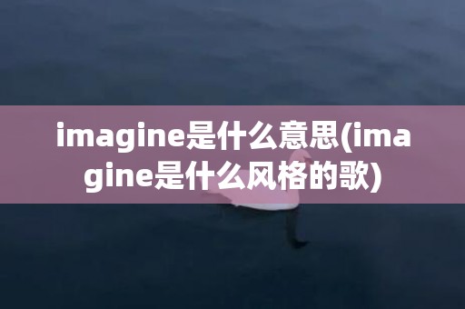 imagine是什么意思(imagine是什么风格的歌)