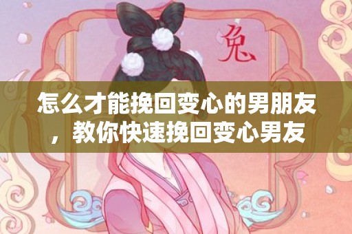 怎么才能挽回变心的男朋友，教你快速挽回变心男友