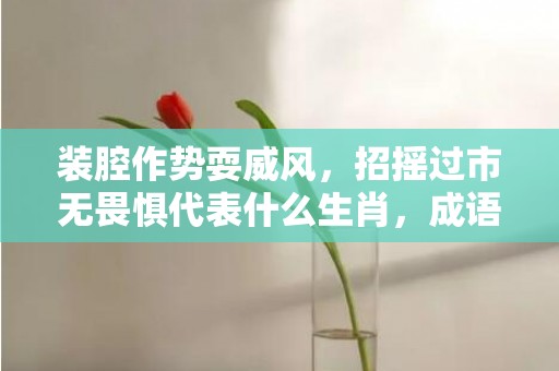 装腔作势耍威风，招摇过市无畏惧代表什么生肖，成语解析落实