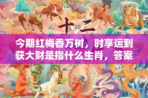 今期红梅香万树，时享运到获大财是指什么生肖，答案解释落实