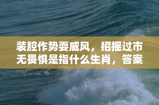 装腔作势耍威风，招摇过市无畏惧是指什么生肖，答案解释落实