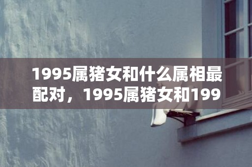 1995属猪女和什么属相最配对，1995属猪女和1995属猪男姻缘