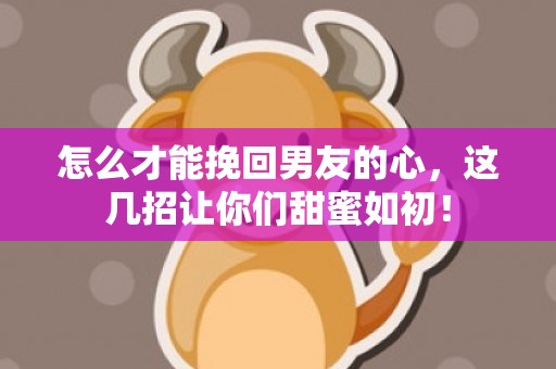 怎么才能挽回男友的心，这几招让你们甜蜜如初！