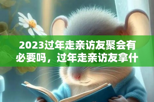 2023过年走亲访友聚会有必要吗，过年走亲访友拿什么礼物