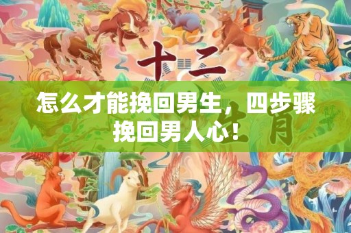 怎么才能挽回男生，四步骤挽回男人心！