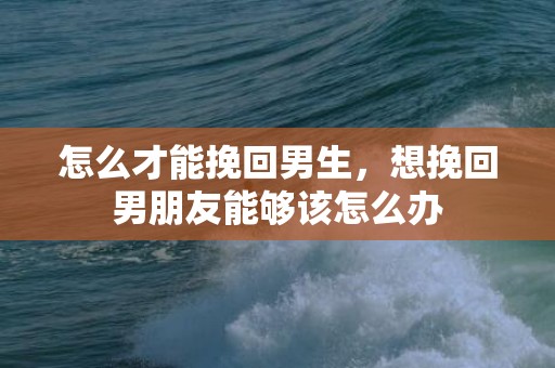 怎么才能挽回男生，想挽回男朋友能够该怎么办