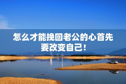 怎么才能挽回老公的心首先要改变自己！