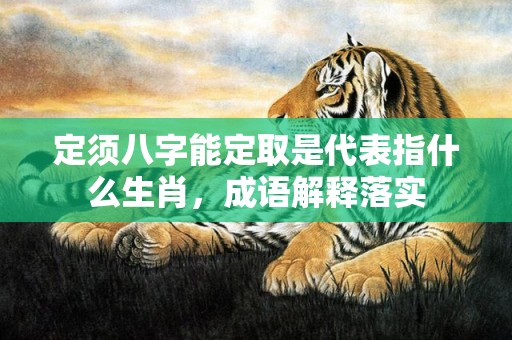 定须八字能定取是代表指什么生肖，成语解释落实