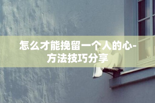 怎么才能挽留一个人的心-方法技巧分享