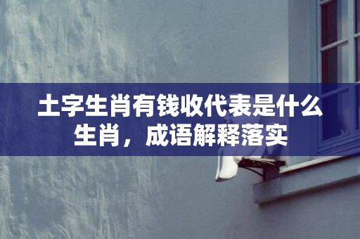 土字生肖有钱收代表是什么生肖，成语解释落实