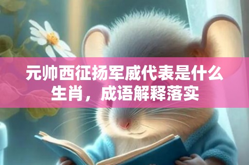 元帅西征扬军威代表是什么生肖，成语解释落实