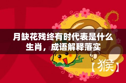 月缺花残终有时代表是什么生肖，成语解释落实