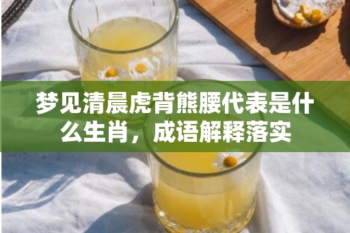 梦见清晨虎背熊腰代表是什么生肖，成语解释落实