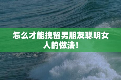 怎么才能挽留男朋友聪明女人的做法！