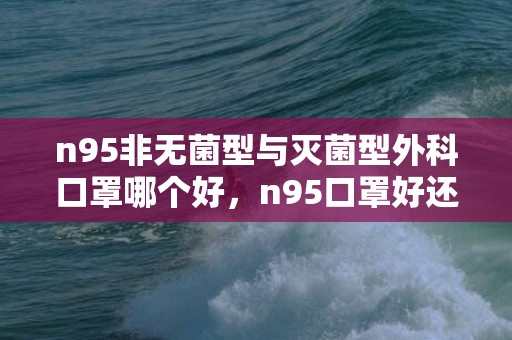 n95非无菌型与灭菌型外科口罩哪个好，n95口罩好还是医用外科口罩好