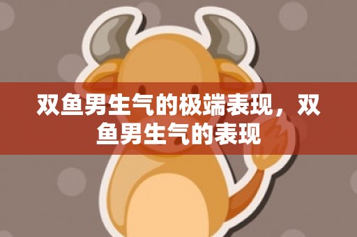双鱼男生气的极端表现，双鱼男生气的表现