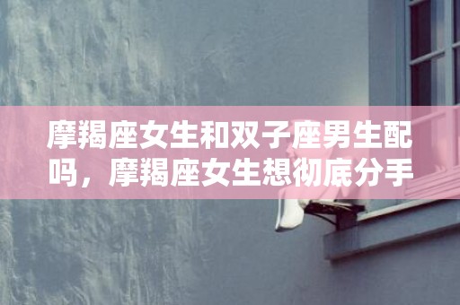 摩羯座女生和双子座男生配吗，摩羯座女生想彻底分手的表现