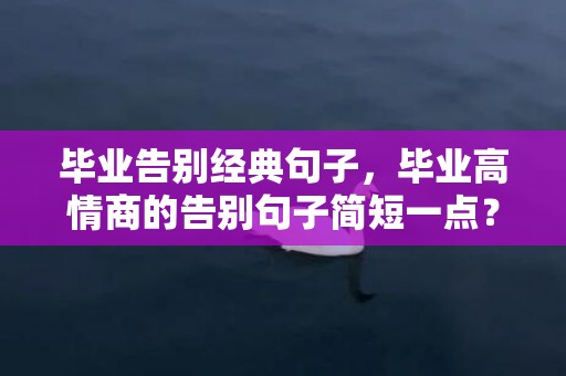 毕业告别经典句子，毕业高情商的告别句子简短一点？毕业同学告别的简短话