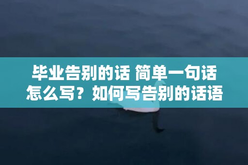 毕业告别的话 简单一句话怎么写？如何写告别的话语