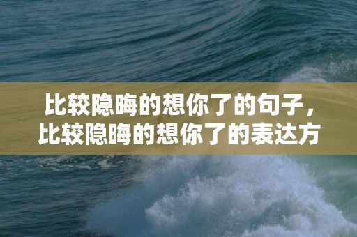 比较隐晦的想你了的句子，比较隐晦的想你了的表达方法 想你委婉的表达方式