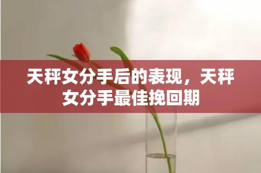 天秤女分手后的表现，天秤女分手最佳挽回期