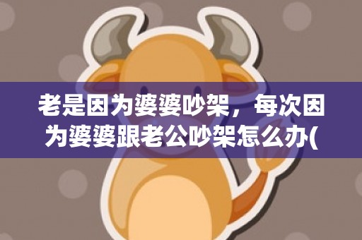 老是因为婆婆吵架，每次因为婆婆跟老公吵架怎么办(婆婆一来老公就和我吵架)