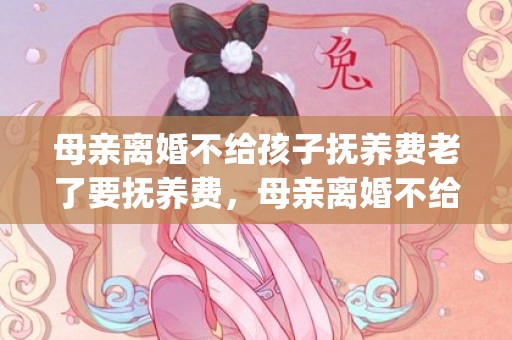 母亲离婚不给孩子抚养费老了要抚养费，母亲离婚不给孩子抚养费怎么办(不负担抚养费有什么后果)