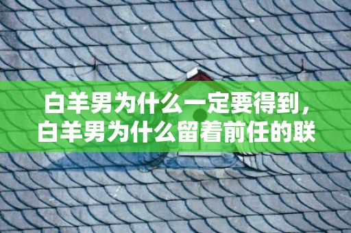 白羊男为什么一定要得到，白羊男为什么留着前任的联系方式