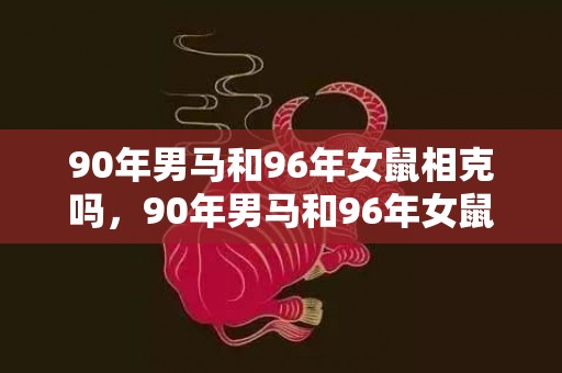 90年男马和96年女鼠相克吗，90年男马和96年女鼠结婚好吗