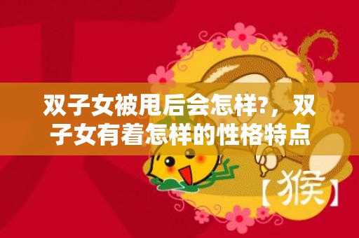 双子女被甩后会怎样?，双子女有着怎样的性格特点