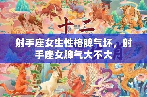 射手座女生性格脾气坏，射手座女脾气大不大