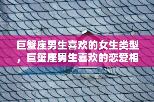 巨蟹座男生喜欢的女生类型，巨蟹座男生喜欢的恋爱相处模式