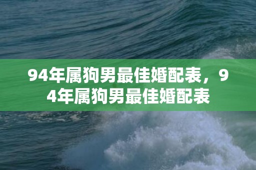 94年属狗男最佳婚配表，94年属狗男最佳婚配表