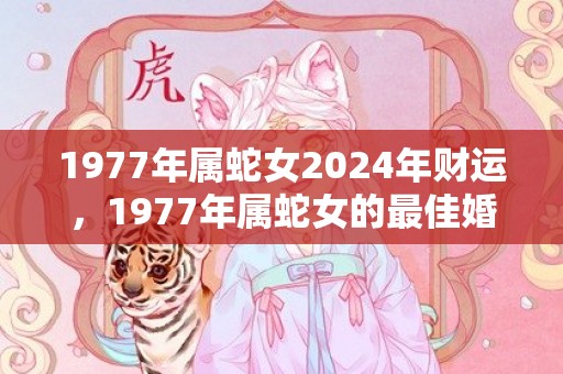 1977年属蛇女2024年财运，1977年属蛇女的最佳婚配