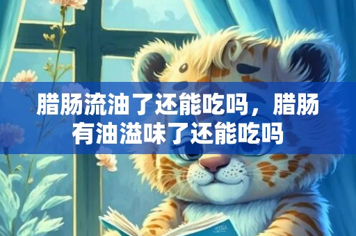 腊肠流油了还能吃吗，腊肠有油溢味了还能吃吗