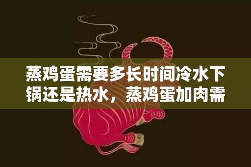 蒸鸡蛋需要多长时间冷水下锅还是热水，蒸鸡蛋加肉需要多长时间