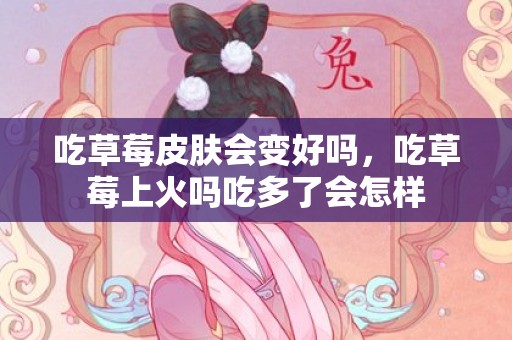 吃草莓皮肤会变好吗，吃草莓上火吗吃多了会怎样