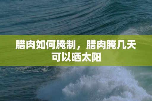 腊肉如何腌制，腊肉腌几天可以晒太阳