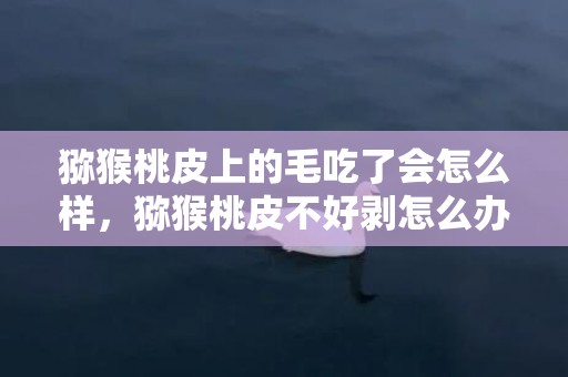 猕猴桃皮上的毛吃了会怎么样，猕猴桃皮不好剥怎么办