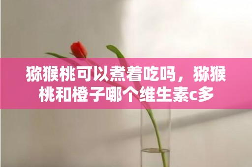 猕猴桃可以煮着吃吗，猕猴桃和橙子哪个维生素c多
