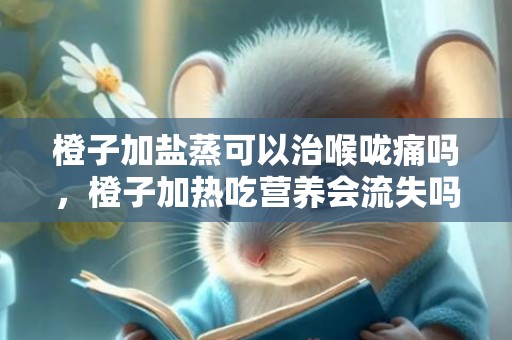 橙子加盐蒸可以治喉咙痛吗，橙子加热吃营养会流失吗