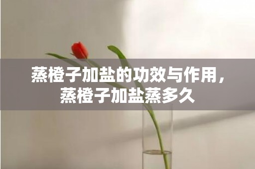 蒸橙子加盐的功效与作用，蒸橙子加盐蒸多久