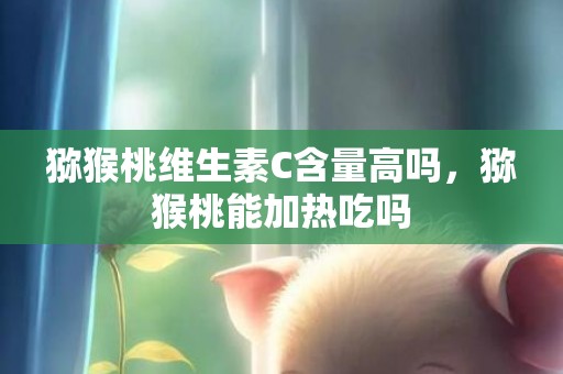 猕猴桃维生素C含量高吗，猕猴桃能加热吃吗