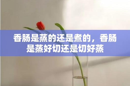 香肠是蒸的还是煮的，香肠是蒸好切还是切好蒸