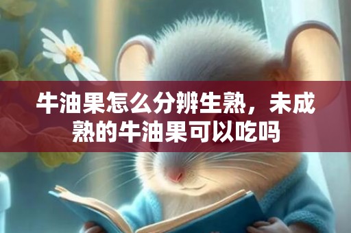 牛油果怎么分辨生熟，未成熟的牛油果可以吃吗