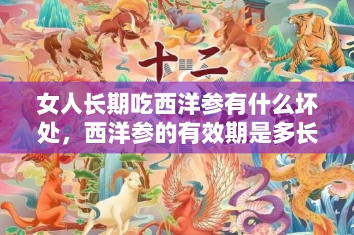 女人长期吃西洋参有什么坏处，西洋参的有效期是多长时间