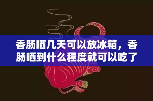 香肠晒几天可以放冰箱，香肠晒到什么程度就可以吃了