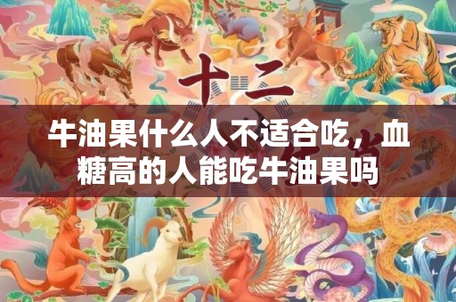 牛油果什么人不适合吃，血糖高的人能吃牛油果吗