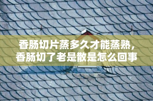 香肠切片蒸多久才能蒸熟，香肠切了老是散是怎么回事